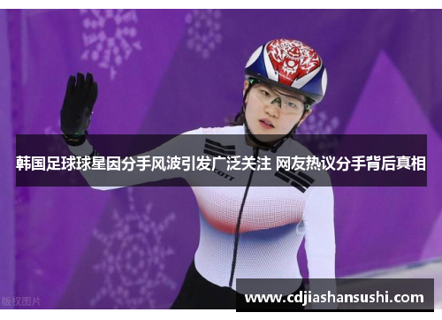 韩国足球球星因分手风波引发广泛关注 网友热议分手背后真相
