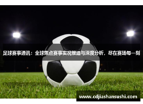 足球赛事通讯：全球焦点赛事实况报道与深度分析，尽在赛场每一刻