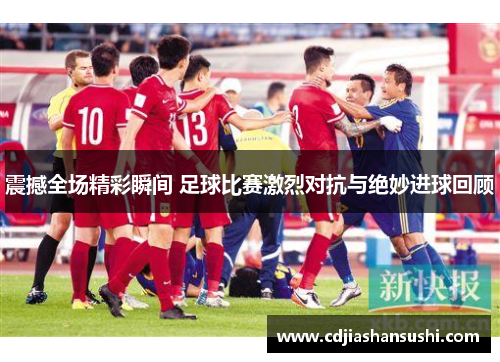 震撼全场精彩瞬间 足球比赛激烈对抗与绝妙进球回顾