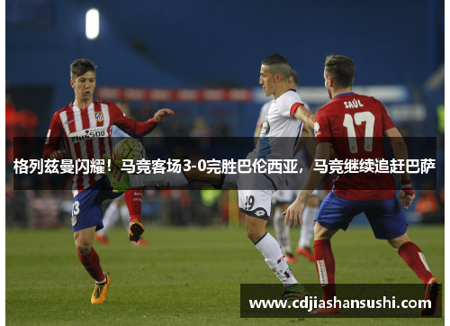 格列兹曼闪耀！马竞客场3-0完胜巴伦西亚，马竞继续追赶巴萨