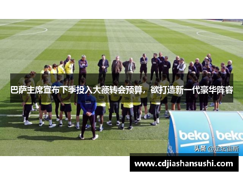 巴萨主席宣布下季投入大额转会预算，欲打造新一代豪华阵容