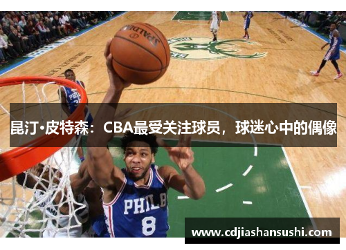 昆汀·皮特森：CBA最受关注球员，球迷心中的偶像