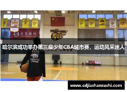 哈尔滨成功举办第三届少年CBA城市赛，运动风采迷人